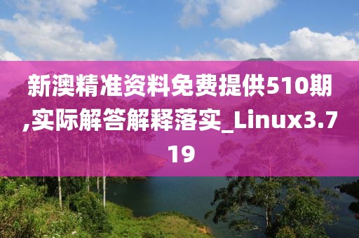 新澳精准资料免费提供510期,实际解答解释落实_Linux3.719