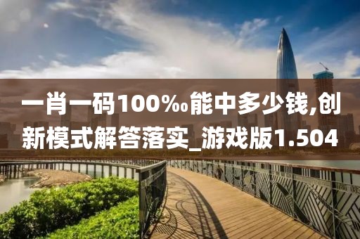 一肖一码100‰能中多少钱,创新模式解答落实_游戏版1.504