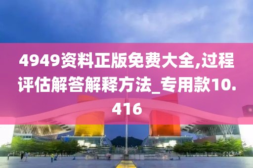 4949资料正版免费大全,过程评估解答解释方法_专用款10.416