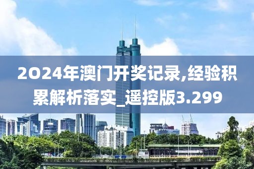 2O24年澳门开奖记录,经验积累解析落实_遥控版3.299