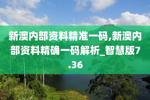 新澳内部资料精准一码,新澳内部资料精确一码解析_智慧版7.36