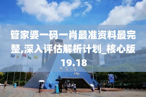 管家婆一码一肖最准资料最完整,深入评估解析计划_核心版19.18