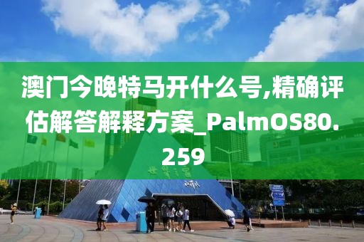 澳门今晚特马开什么号,精确评估解答解释方案_PalmOS80.259