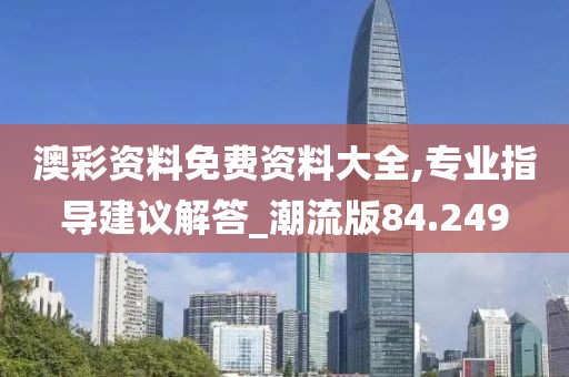 澳彩资料免费资料大全,专业指导建议解答_潮流版84.249