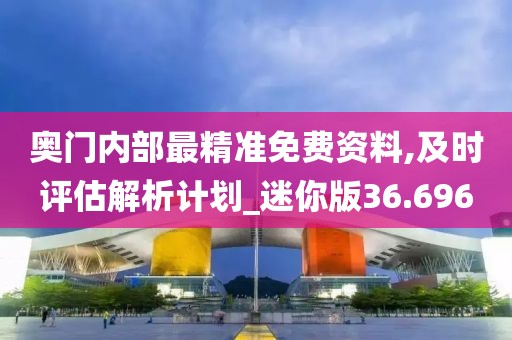 奥门内部最精准免费资料,及时评估解析计划_迷你版36.696