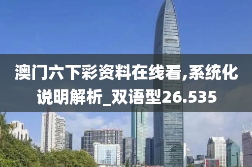 澳门六下彩资料在线看,系统化说明解析_双语型26.535