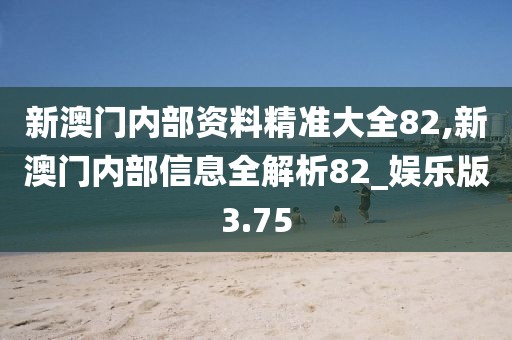 新澳门内部资料精准大全82,新澳门内部信息全解析82_娱乐版3.75