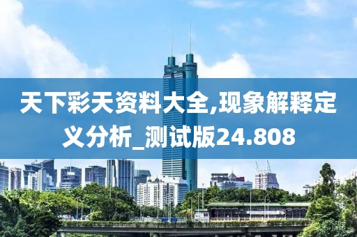 天下彩天资料大全,现象解释定义分析_测试版24.808