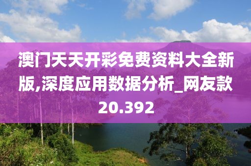 澳门天天开彩免费资料大全新版,深度应用数据分析_网友款20.392