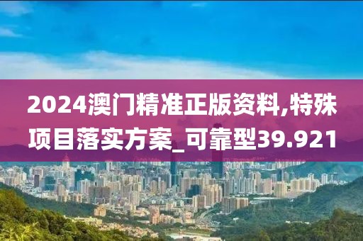 2024澳门精准正版资料,特殊项目落实方案_可靠型39.921