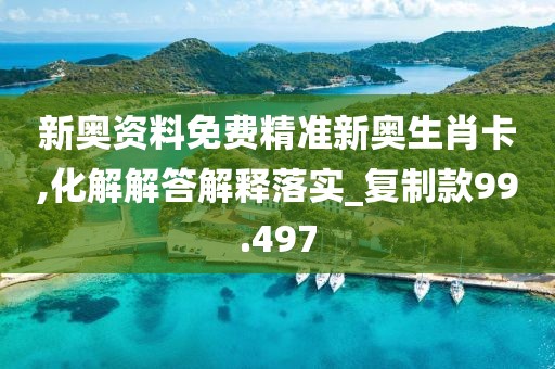 新奥资料免费精准新奥生肖卡,化解解答解释落实_复制款99.497
