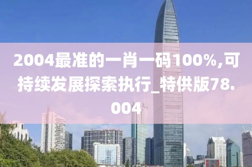 2004最准的一肖一码100%,可持续发展探索执行_特供版78.004