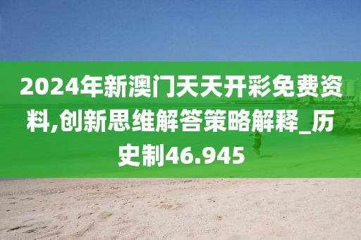 2024年新澳门天天开彩免费资料,创新思维解答策略解释_历史制46.945