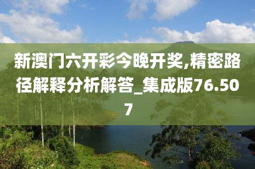 新澳门六开彩今晚开奖,精密路径解释分析解答_集成版76.507