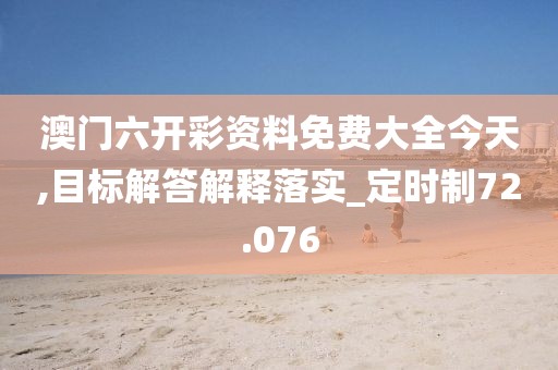 澳门六开彩资料免费大全今天,目标解答解释落实_定时制72.076