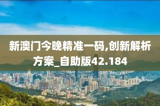 新澳门今晚精准一码,创新解析方案_自助版42.184