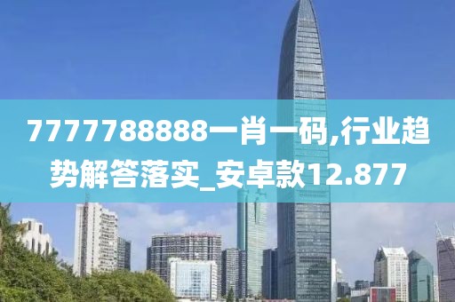 7777788888一肖一码,行业趋势解答落实_安卓款12.877
