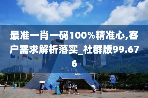 最准一肖一码100%精准心,客户需求解析落实_社群版99.676