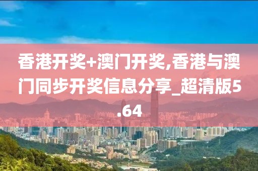 香港开奖+澳门开奖,香港与澳门同步开奖信息分享_超清版5.64