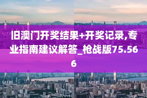 旧澳门开奖结果+开奖记录,专业指南建议解答_枪战版75.566