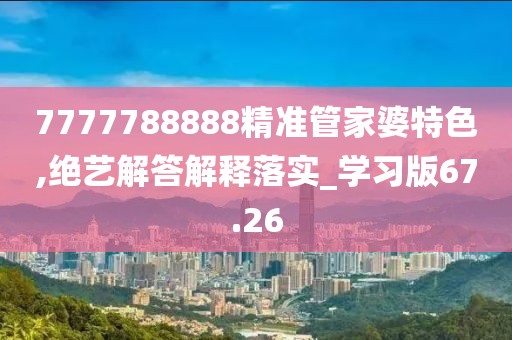 7777788888精准管家婆特色,绝艺解答解释落实_学习版67.26