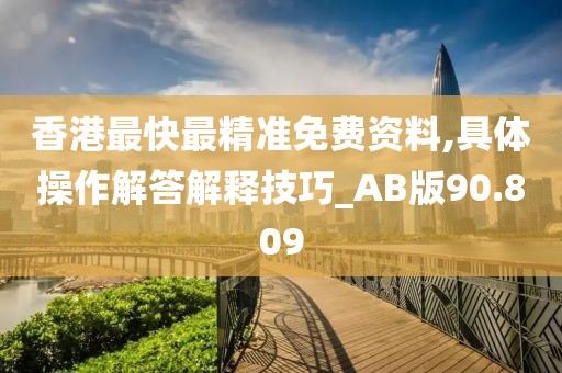 香港最快最精准免费资料,具体操作解答解释技巧_AB版90.809