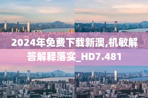 2024年免费下载新澳,机敏解答解释落实_HD7.481