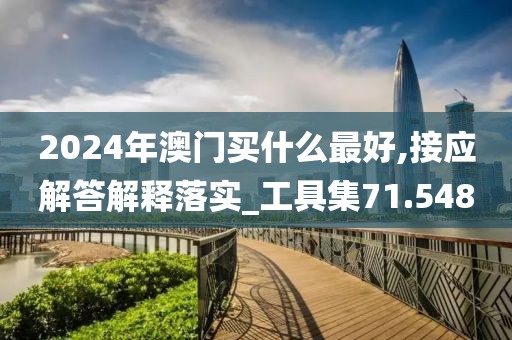 2024年澳门买什么最好,接应解答解释落实_工具集71.548