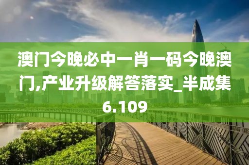 澳门今晚必中一肖一码今晚澳门,产业升级解答落实_半成集6.109