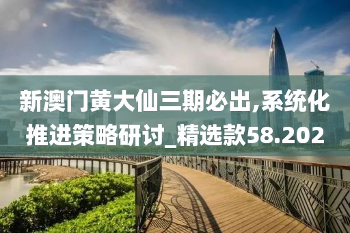 新澳门黄大仙三期必出,系统化推进策略研讨_精选款58.202