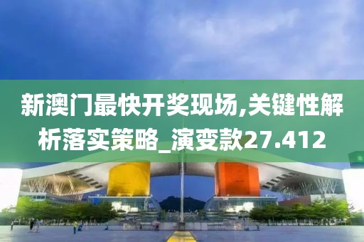新澳门最快开奖现场,关键性解析落实策略_演变款27.412