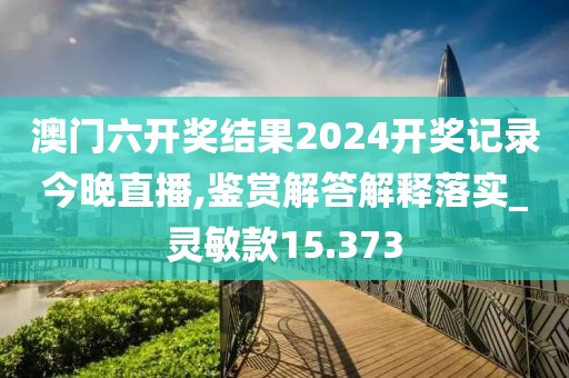 澳门六开奖结果2024开奖记录今晚直播,鉴赏解答解释落实_灵敏款15.373