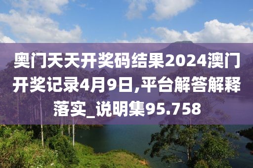 奥门天天开奖码结果2024澳门开奖记录4月9日,平台解答解释落实_说明集95.758