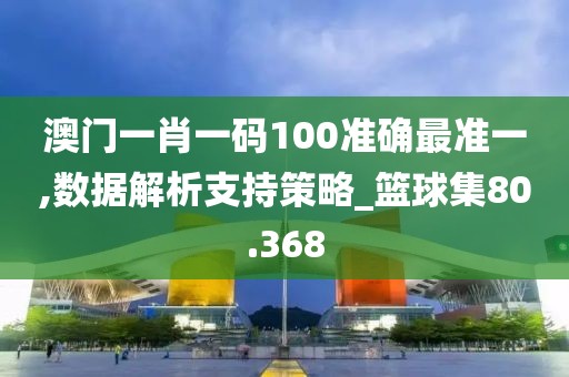 澳门一肖一码100准确最准一,数据解析支持策略_篮球集80.368