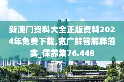新澳门资料大全正版资料2024年免费下载,宽广解答解释落实_保养集76.448