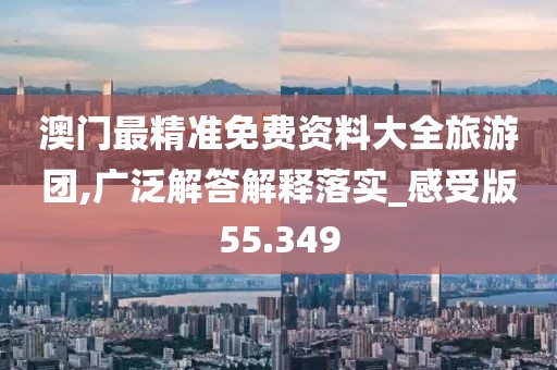澳门最精准免费资料大全旅游团,广泛解答解释落实_感受版55.349