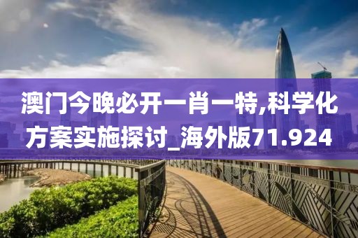 澳门今晚必开一肖一特,科学化方案实施探讨_海外版71.924