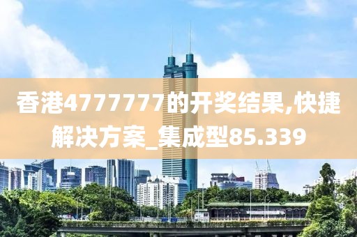 香港4777777的开奖结果,快捷解决方案_集成型85.339
