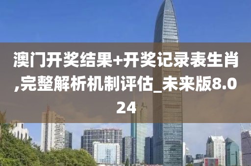 澳门开奖结果+开奖记录表生肖,完整解析机制评估_未来版8.024