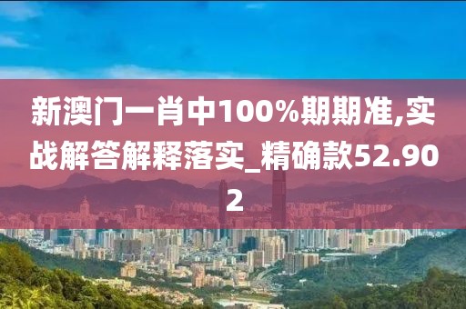 新澳门一肖中100%期期准,实战解答解释落实_精确款52.902