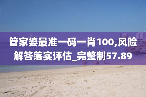 管家婆最准一码一肖100,风险解答落实评估_完整制57.89