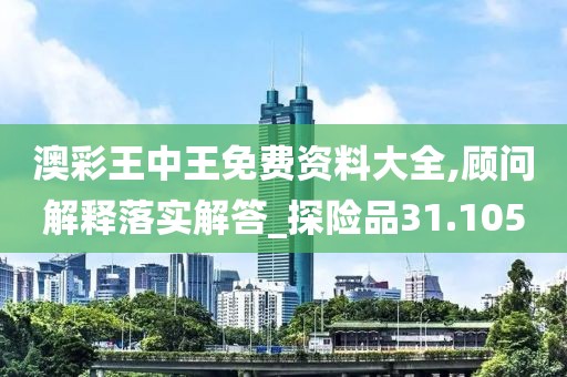 澳彩王中王免费资料大全,顾问解释落实解答_探险品31.105