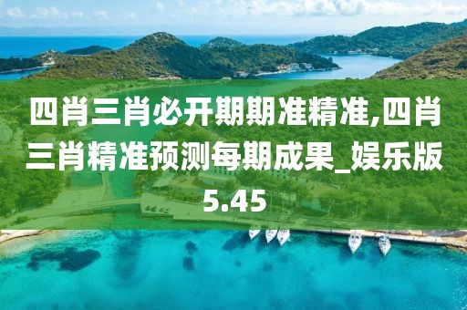 四肖三肖必开期期准精准,四肖三肖精准预测每期成果_娱乐版5.45