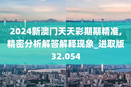 2024新澳门天天彩期期精准,精密分析解答解释现象_进取版32.054