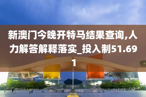 新澳门今晚开特马结果查询,人力解答解释落实_投入制51.691