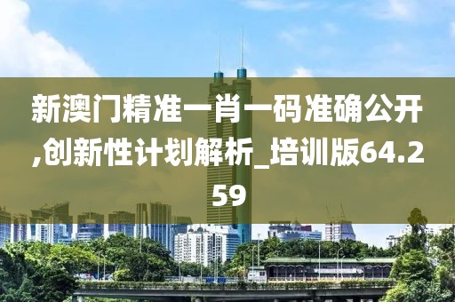新澳门精准一肖一码准确公开,创新性计划解析_培训版64.259
