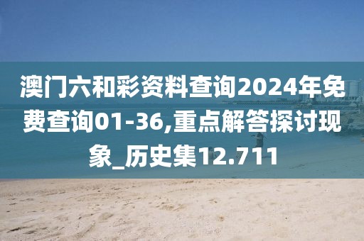 澳门六和彩资料查询2024年免费查询01-36,重点解答探讨现象_历史集12.711
