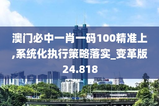 澳门必中一肖一码100精准上,系统化执行策略落实_变革版24.818