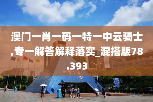 澳门一肖一码一特一中云骑士,专一解答解释落实_混搭版78.393