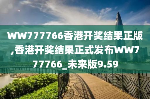 WW777766香港开奖结果正版,香港开奖结果正式发布WW777766_未来版9.59